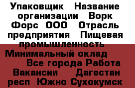 Упаковщик › Название организации ­ Ворк Форс, ООО › Отрасль предприятия ­ Пищевая промышленность › Минимальный оклад ­ 24 000 - Все города Работа » Вакансии   . Дагестан респ.,Южно-Сухокумск г.